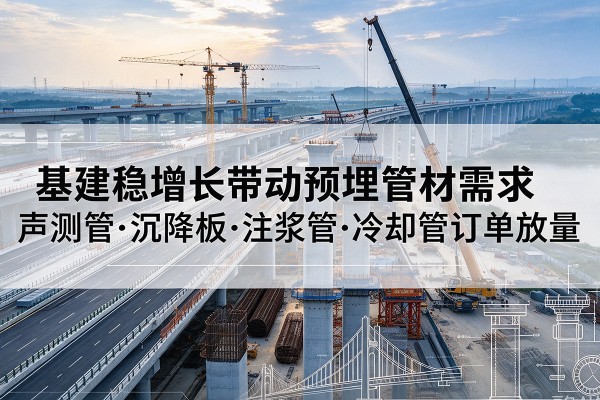 杨浦区基建稳增长带动预埋监测管材需求，声测管、沉降板、注浆管订单持续放量