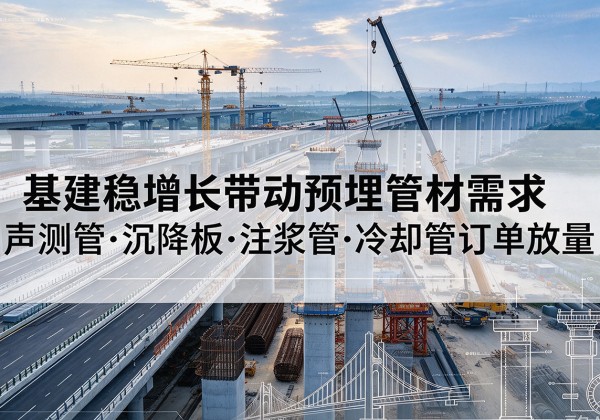 杨浦区基建稳增长带动预埋监测管材需求，声测管、沉降板、注浆管订单持续放量